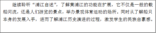     继续聆听“浦江自述”，了解黄浦江的功能在扩展，它不仅是一般的载船河流，还是人们游览的景点，举办景观体育运动的场所。同时从了解船只本身的发展入手，进而了解浦江历史演进的过程，激发学生的民族自豪感。